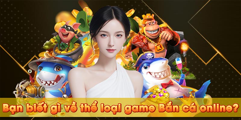 Bạn biết gì về thể loại game Bắn cá online?