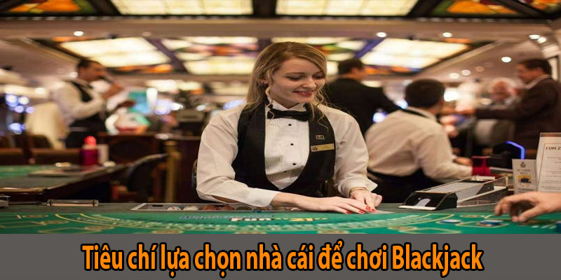 Tiêu chí lựa chọn nhà cái để chơi Blackjack